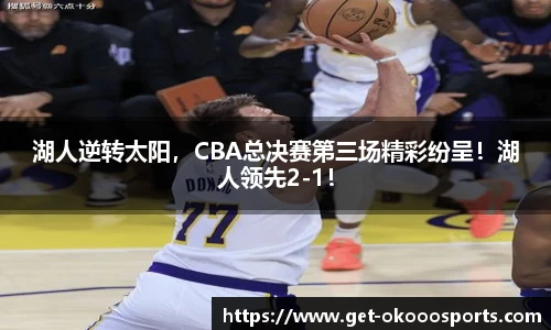 湖人逆转太阳，CBA总决赛第三场精彩纷呈！湖人领先2-1！