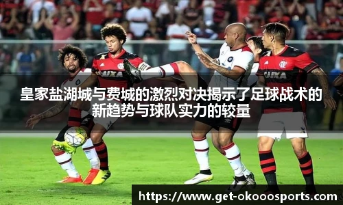 皇家盐湖城与费城的激烈对决揭示了足球战术的新趋势与球队实力的较量
