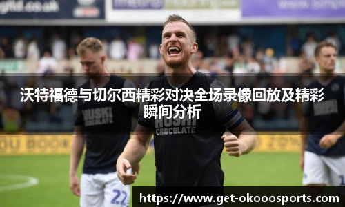 沃特福德与切尔西精彩对决全场录像回放及精彩瞬间分析