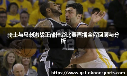 骑士与马刺激战正酣精彩比赛直播全程回顾与分析