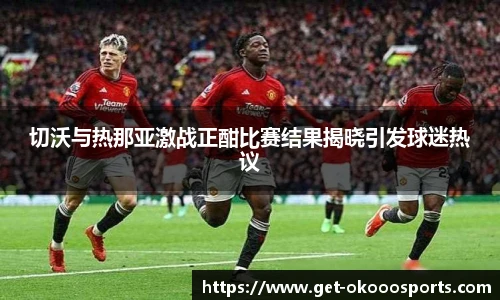 切沃与热那亚激战正酣比赛结果揭晓引发球迷热议