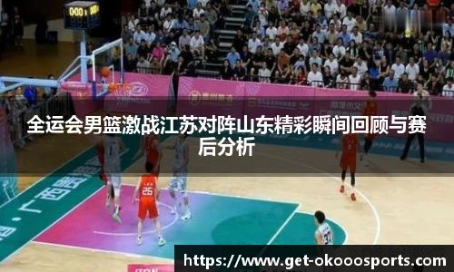 全运会男篮激战江苏对阵山东精彩瞬间回顾与赛后分析