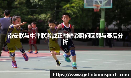 南安联与牛津联激战正酣精彩瞬间回顾与赛后分析