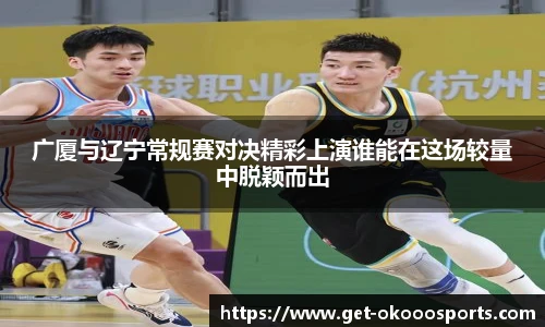 广厦与辽宁常规赛对决精彩上演谁能在这场较量中脱颖而出