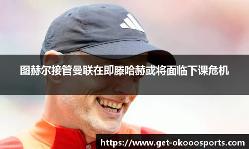 图赫尔接管曼联在即滕哈赫或将面临下课危机