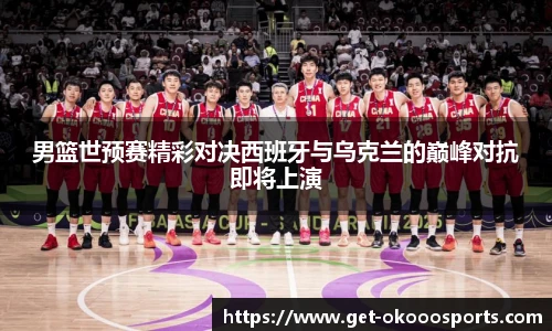 男篮世预赛精彩对决西班牙与乌克兰的巅峰对抗即将上演