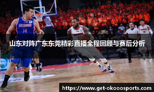山东对阵广东东莞精彩直播全程回顾与赛后分析