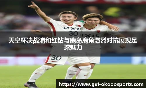 天皇杯决战浦和红钻与鹿岛鹿角激烈对抗展现足球魅力